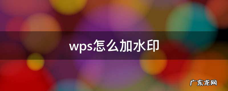 wps怎么加水印 wps怎么加水印文字在图片上