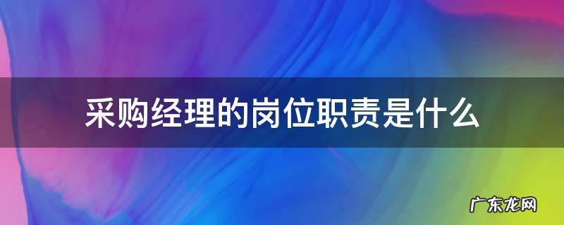 采购经理的岗位职责是什么 采购经理的岗位职责和工作内容