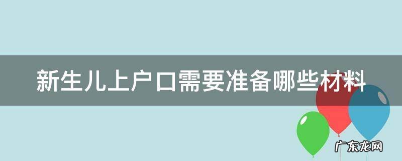 新生儿上户口需要准备哪些材料? 新生儿上户口需要准备哪些材料