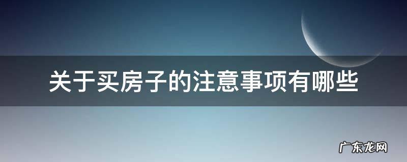 关于买房子的注意事项有哪些 买房子有什么注意事项