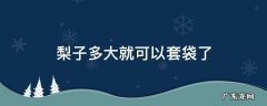 梨子多大的时候套袋 梨子多大就可以套袋了
