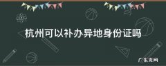 杭州可以异地补办身份证么 杭州可以补办异地身份证吗