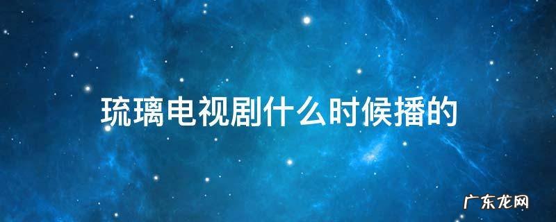 琉璃电视剧什么时候播的 琉璃电视剧播放时间