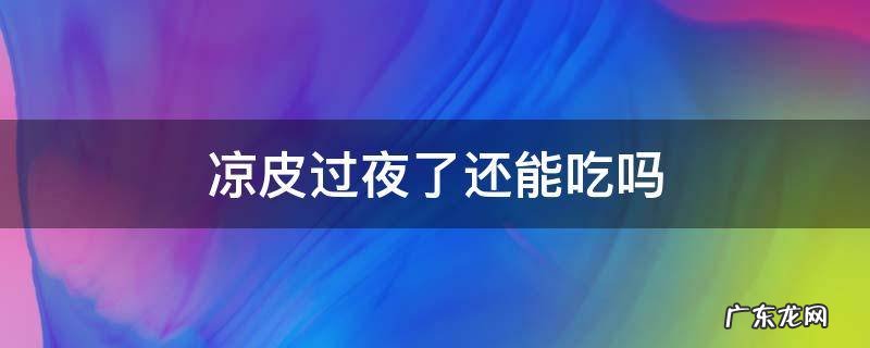凉拌凉皮过夜还能吃吗 凉皮过夜了还能吃吗