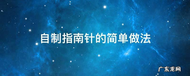 自制指南针的简单做法 自制指南针的简单做法,不用水