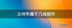 兰州市属于几线城市 兰州属于几线城市一线城市有几个