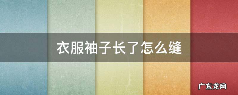 衣服袖子长了怎么缝 衣服袖子长了怎么缝视频