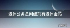 退休公务员判缓刑有退休金吗 公务员退休后被判缓刑还有退休金吗?