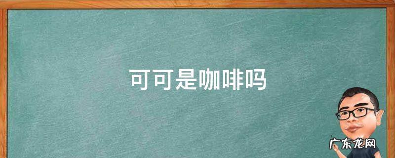 可可是咖啡吗 香浓可可是咖啡吗