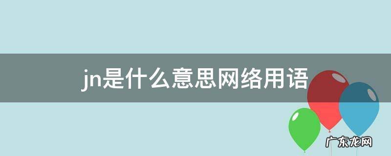 jn什么意思网络上 jn是什么意思网络用语