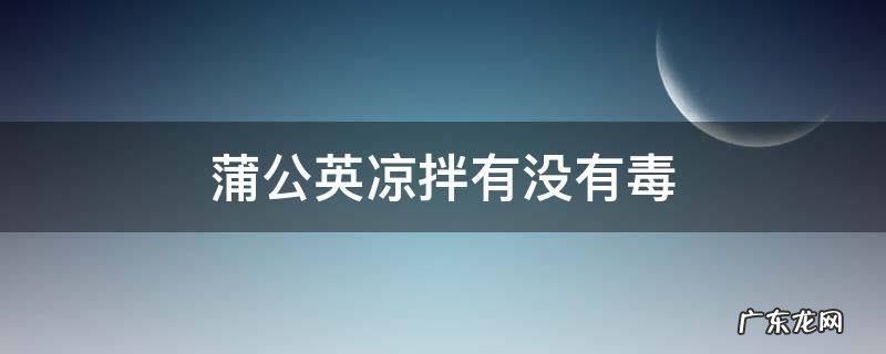 蒲公英凉拌有没有毒 蒲公英凉拌吃了安全吗