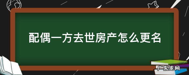 如果配偶一方过世,房产证怎么去名 配偶一方去世房产怎么更名