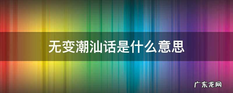 无变潮汕话是什么意思 潮汕人说的无变是什么意思