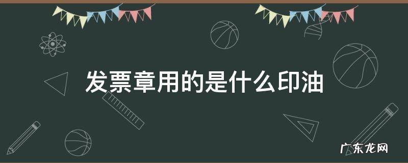 发票章里的印油 发票章用的是什么印油