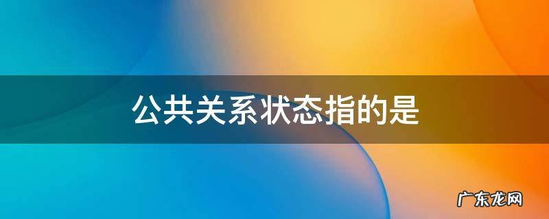 公共关系状态指的是组织与公众之间的 公共关系状态指的是
