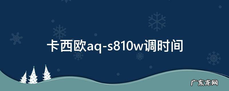 卡西欧aq-s810w怎么调时间视频 卡西欧aq-s810w调时间