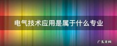 电气技术应用是属于什么专业 电气技术应用属于哪个专业