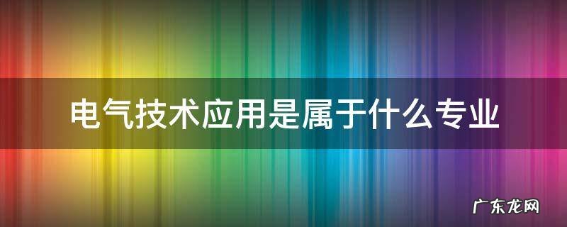 电气技术应用是属于什么专业 电气技术应用属于哪个专业