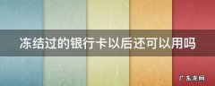 被冻结过的银行卡还能用吗 冻结过的银行卡以后还可以用吗