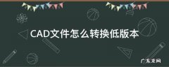 高版本cad文件怎么转换成低版本 CAD文件怎么转换低版本