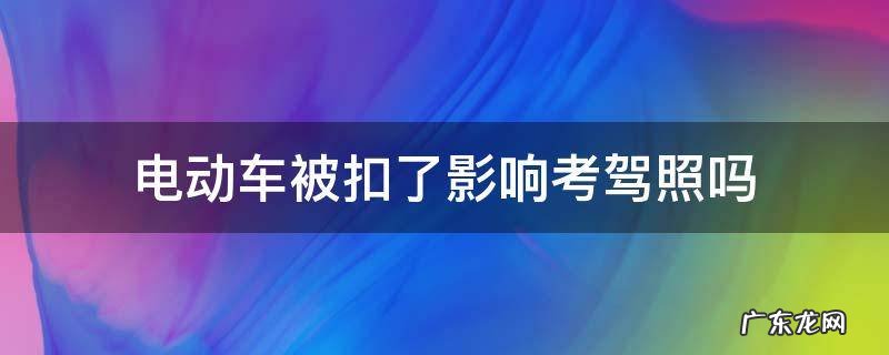电动车被扣了影响考驾照吗 电动车让交警扣了影响汽车驾驶证吗