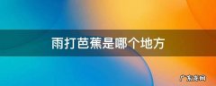 雨打芭蕉是哪个地方 雨打芭蕉是哪个地方的乐器