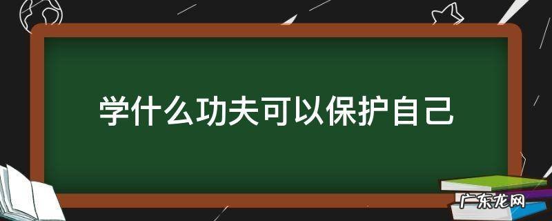 怎样学功夫来保护自己 学什么功夫可以保护自己