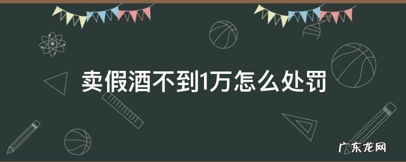 卖假酒100多万怎么处罚 卖假酒不到1万怎么处罚
