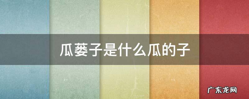 瓜蒌子是什么瓜的子? 瓜蒌子是什么瓜的子