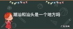 潮汕和汕头是一个地方吗 广东潮州和汕头是一个地方吗