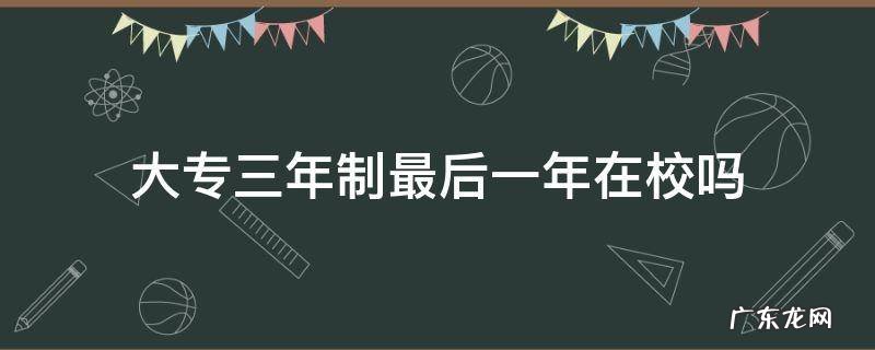 大专三年制最后一年在校吗 大专三年最后一年是干嘛的