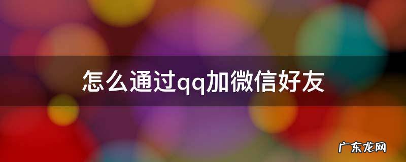 微信如何通过qq加好友 怎么通过qq加微信好友