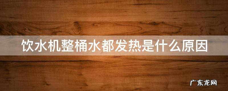 饮水机整桶水都发热是什么原因