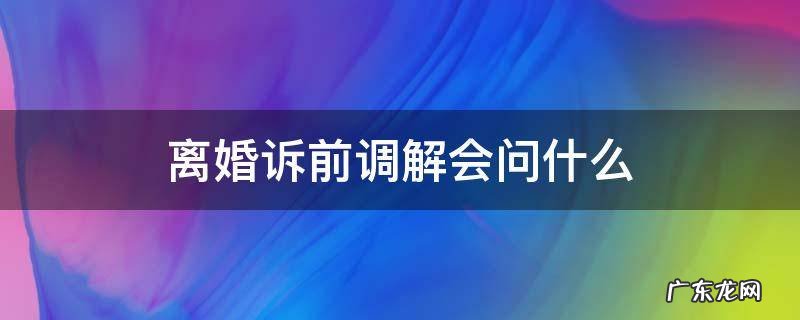 离婚诉前调解怎么回答 离婚诉前调解会问什么