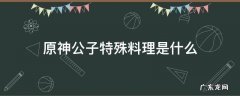原神公子特殊料理是什么 原神所有料理