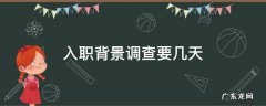 入职背景调查一般在什么时候做 入职背景调查要几天