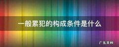 一般累犯的构成条件是什么 什么是一般累犯,构成一般累犯需要具备哪些条件