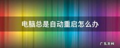 电脑总是自动重启怎么回事 电脑总是自动重启怎么办