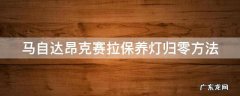 马自达昂克赛拉保养灯归零方法 马自达昂克赛拉保养灯归零方法