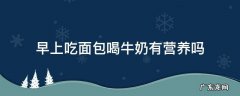 每天早上吃面包喝牛奶对身体好不好 早上吃面包喝牛奶有营养吗