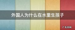 外国生孩子在水中 外国人为什么在水里生孩子