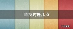 辛亥时是几点 辛亥时辰是几点到几点