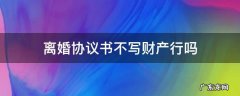离婚协议书财产怎么写才没有争议 离婚协议书不写财产行吗
