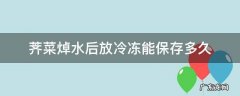 荠菜焯水后冷冻可以保存多久 荠菜焯水后放冷冻能保存多久
