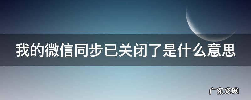 我的微信同步已关闭了是什么意思