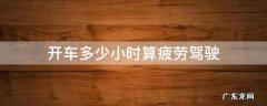 连续开车多少小时算疲劳驾驶 开车多少小时算疲劳驾驶