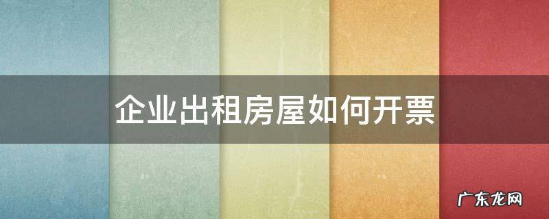 企业出租房屋发票怎么开 企业出租房屋如何开票