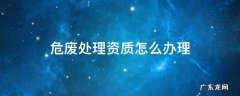 危废处理企业如何办资质 危废处理资质怎么办理
