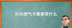 补办燃气卡需要带什么 补办燃气卡需要带什么东西
