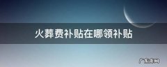 火葬费补贴在哪领补贴 火葬场补贴钱哪里领